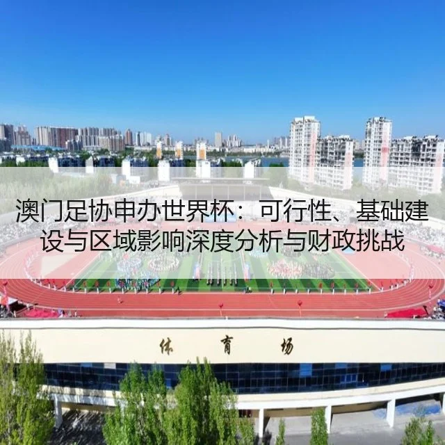 澳门足协申办世界杯:可行性、基础建设与区域影响深度分析与财政挑战