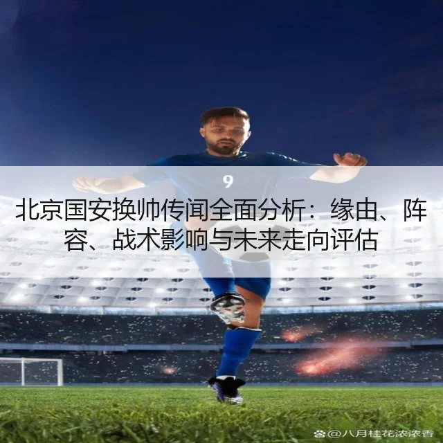 北京国安换帅传闻全面分析:缘由、阵容、战术影响与未来走向评估