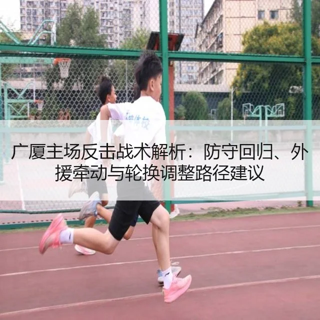 广厦主场反击战术解析：防守回归、外援牵动与轮换调整路径建议
