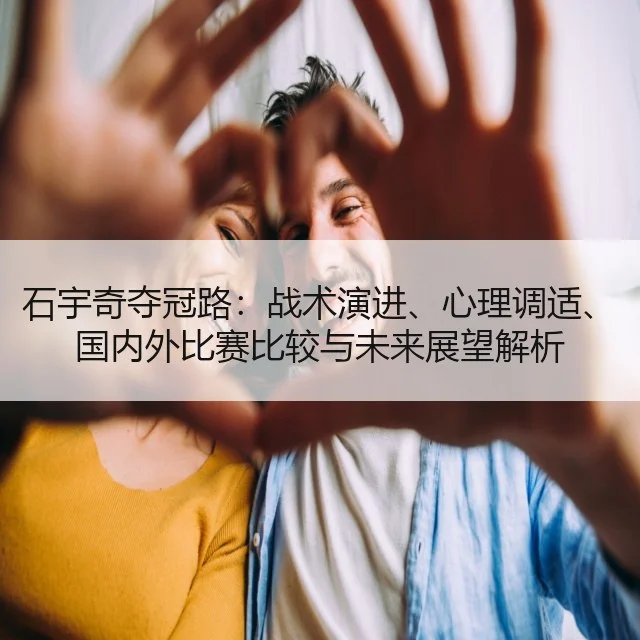 石宇奇夺冠路：战术演进、心理调适、国内外比赛比较与未来展望解析