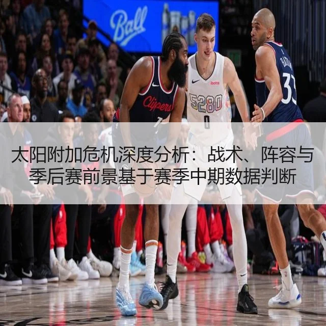 太阳附加危机深度分析：战术、阵容与季后赛前景基于赛季中期数据判断