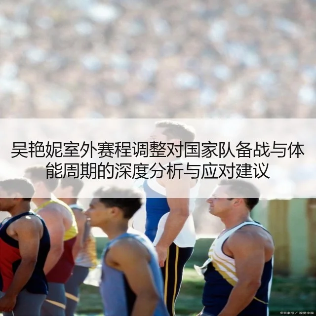 吴艳妮室外赛程调整对国家队备战与体能周期的深度分析与应对建议